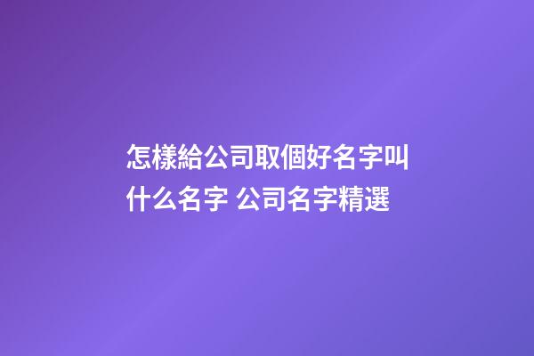怎樣給公司取個好名字叫什么名字 公司名字精選-第1張-公司起名-玄機派